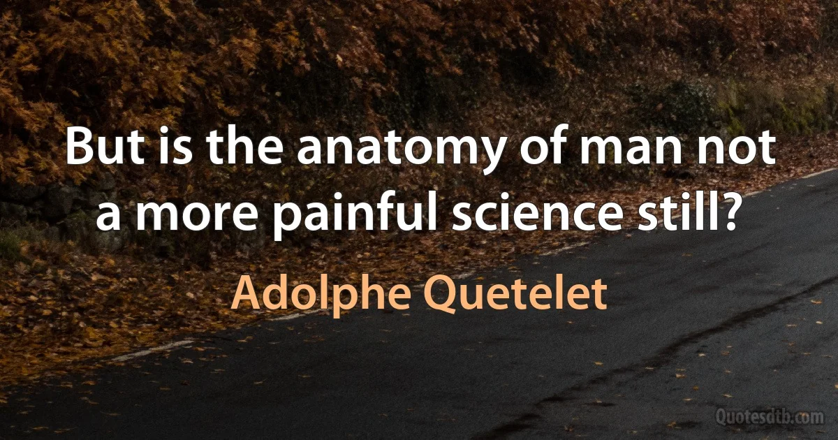 But is the anatomy of man not a more painful science still? (Adolphe Quetelet)