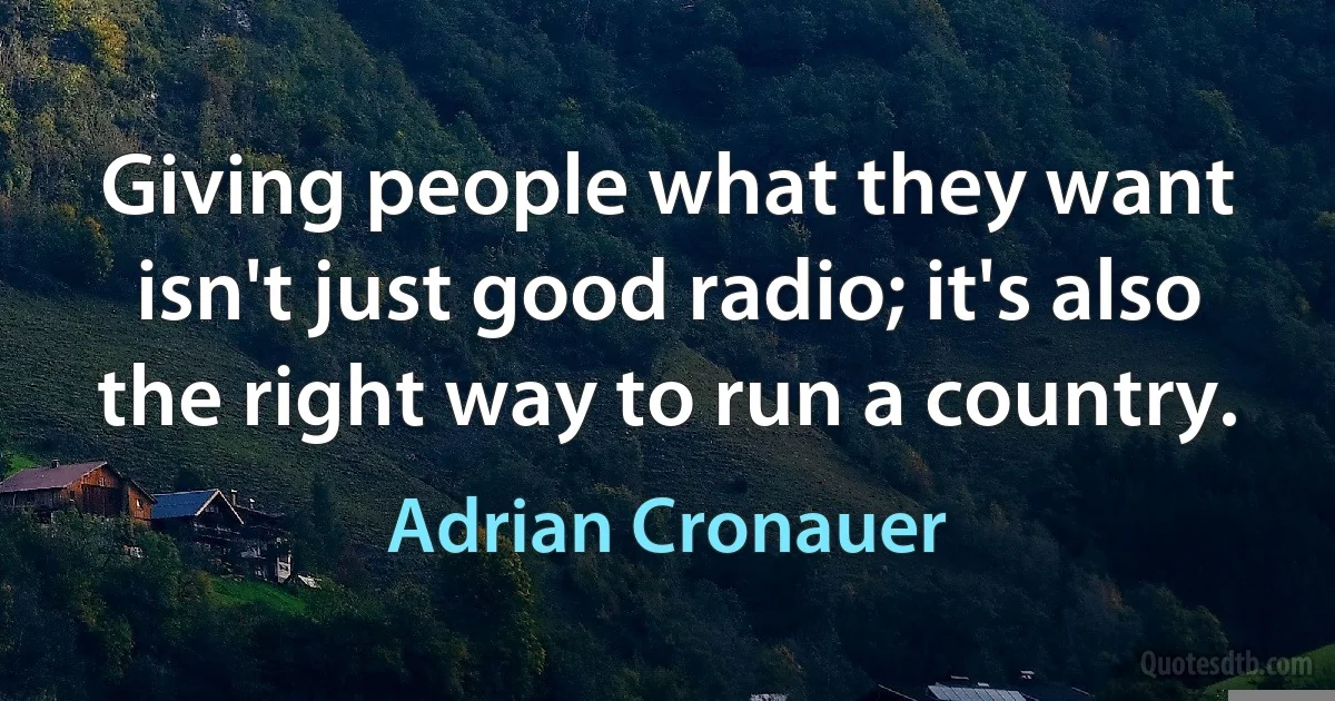 Giving people what they want isn't just good radio; it's also the right way to run a country. (Adrian Cronauer)