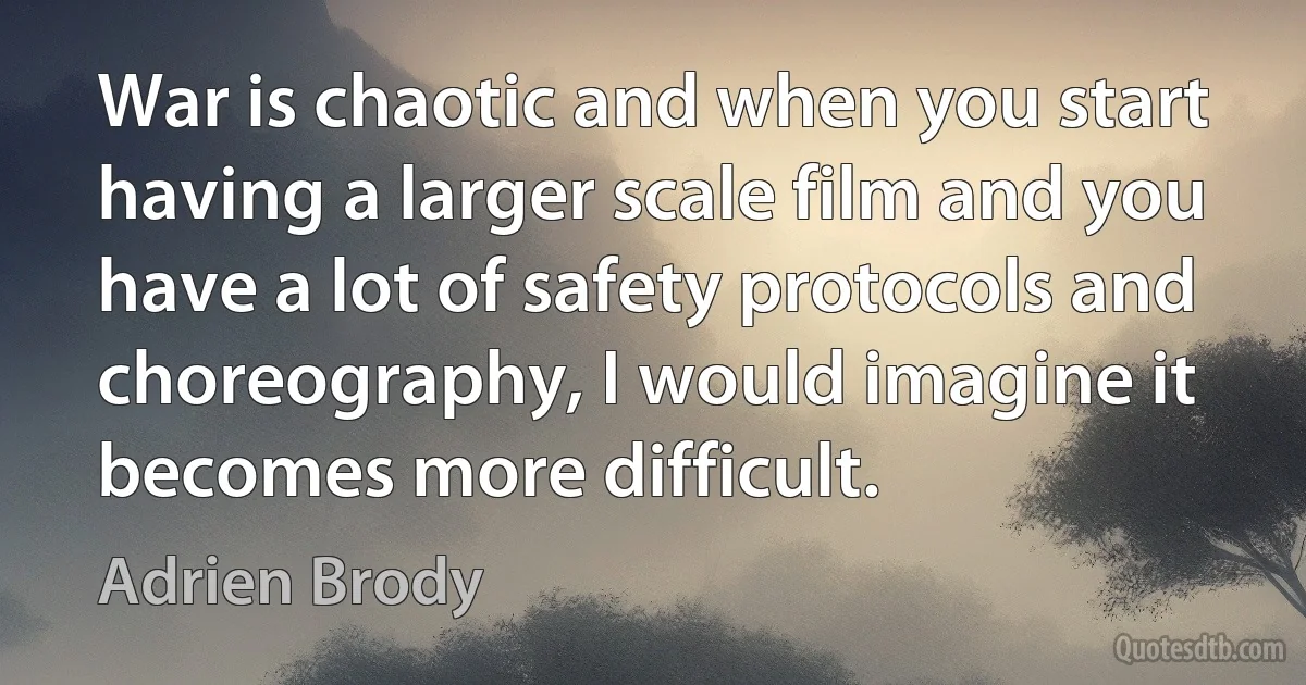 War is chaotic and when you start having a larger scale film and you have a lot of safety protocols and choreography, I would imagine it becomes more difficult. (Adrien Brody)