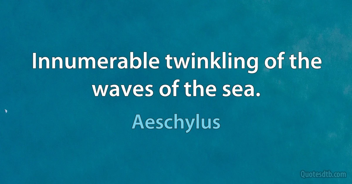 Innumerable twinkling of the waves of the sea. (Aeschylus)