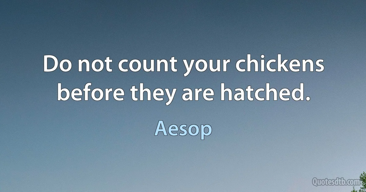 Do not count your chickens before they are hatched. (Aesop)