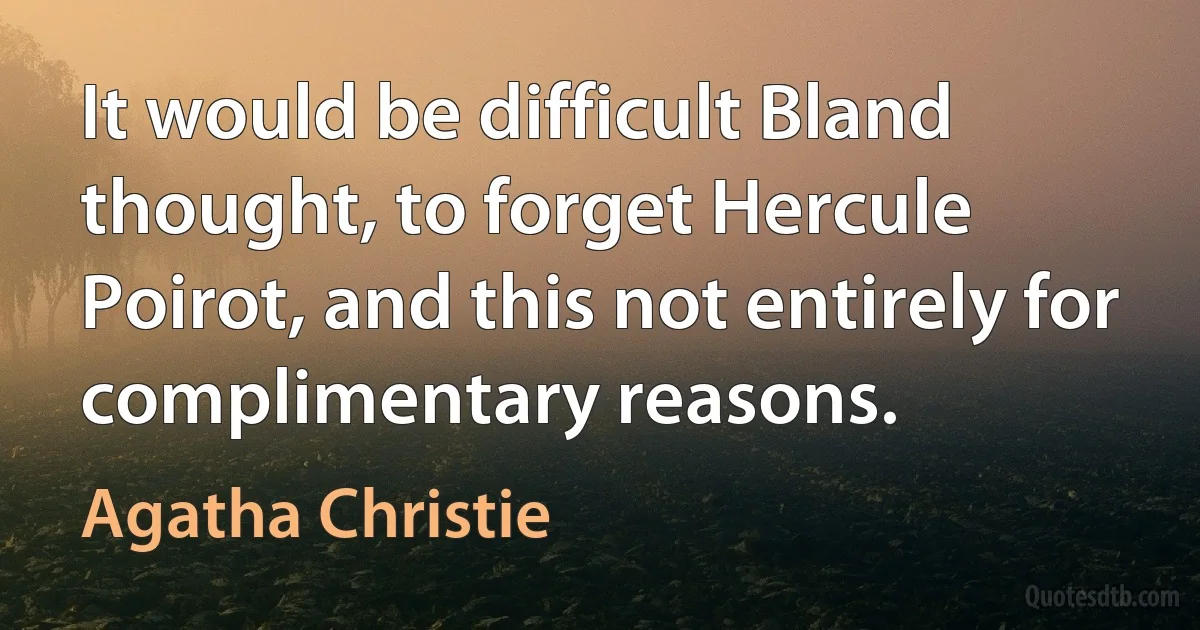 It would be difficult Bland thought, to forget Hercule Poirot, and this not entirely for complimentary reasons. (Agatha Christie)