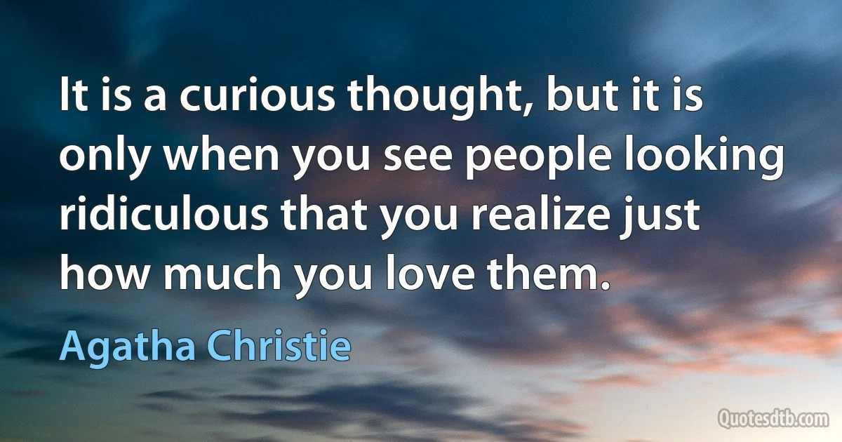 It is a curious thought, but it is only when you see people looking ridiculous that you realize just how much you love them. (Agatha Christie)