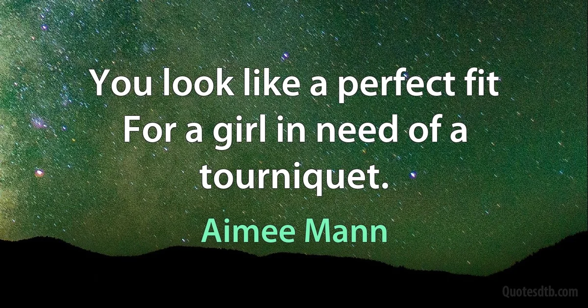 You look like a perfect fit
For a girl in need of a tourniquet. (Aimee Mann)