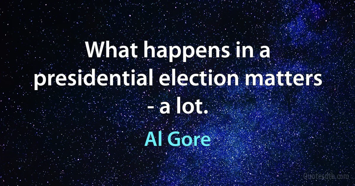 What happens in a presidential election matters - a lot. (Al Gore)