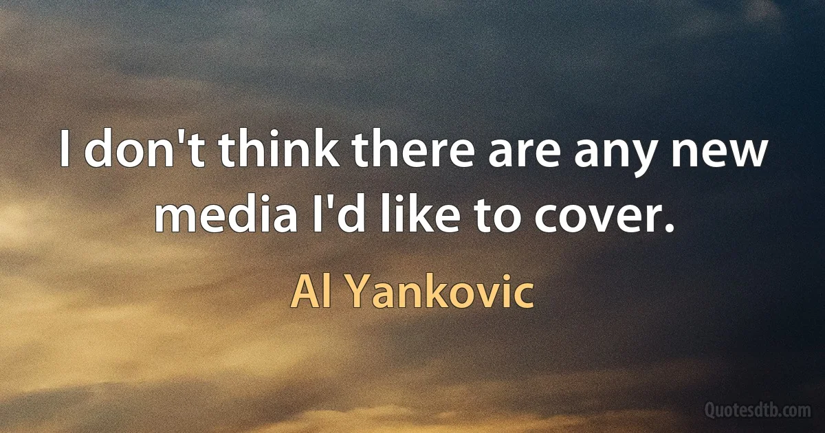 I don't think there are any new media I'd like to cover. (Al Yankovic)