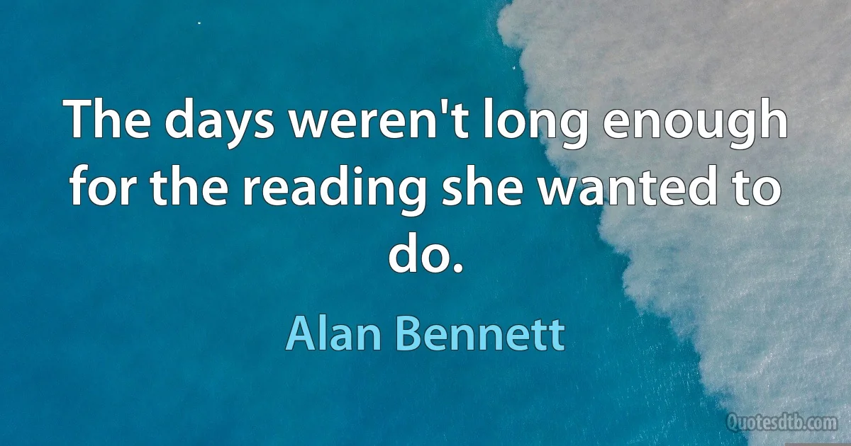 The days weren't long enough for the reading she wanted to do. (Alan Bennett)