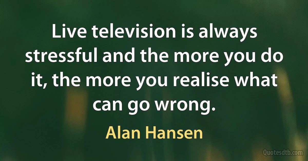 Live television is always stressful and the more you do it, the more you realise what can go wrong. (Alan Hansen)