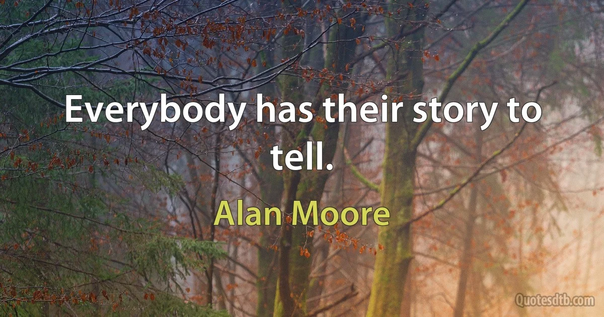 Everybody has their story to tell. (Alan Moore)