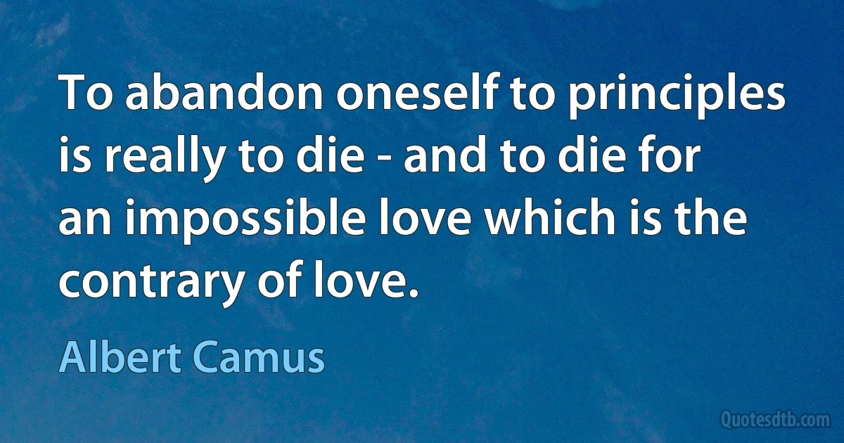 To abandon oneself to principles is really to die - and to die for an impossible love which is the contrary of love. (Albert Camus)