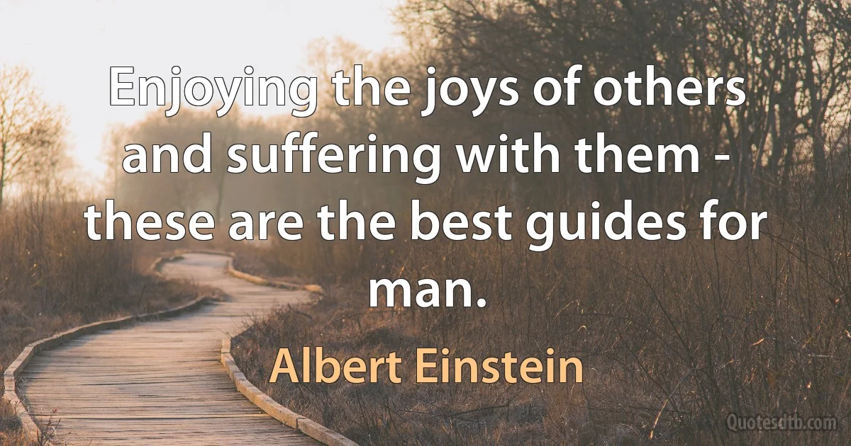 Enjoying the joys of others and suffering with them - these are the best guides for man. (Albert Einstein)