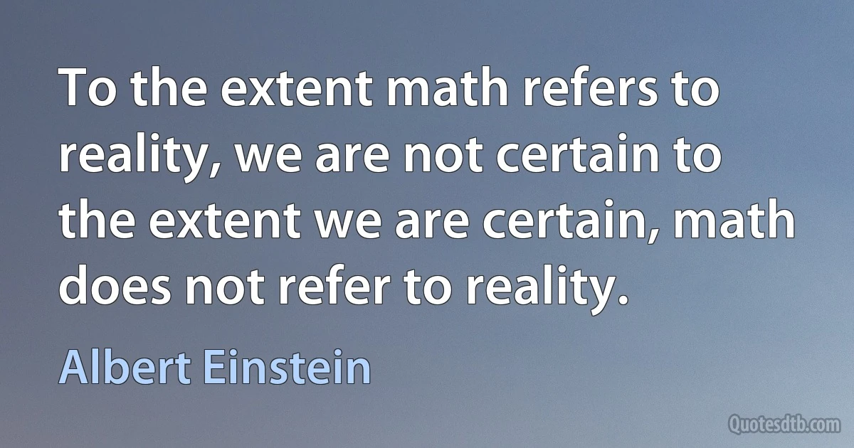 To the extent math refers to reality, we are not certain to the extent we are certain, math does not refer to reality. (Albert Einstein)