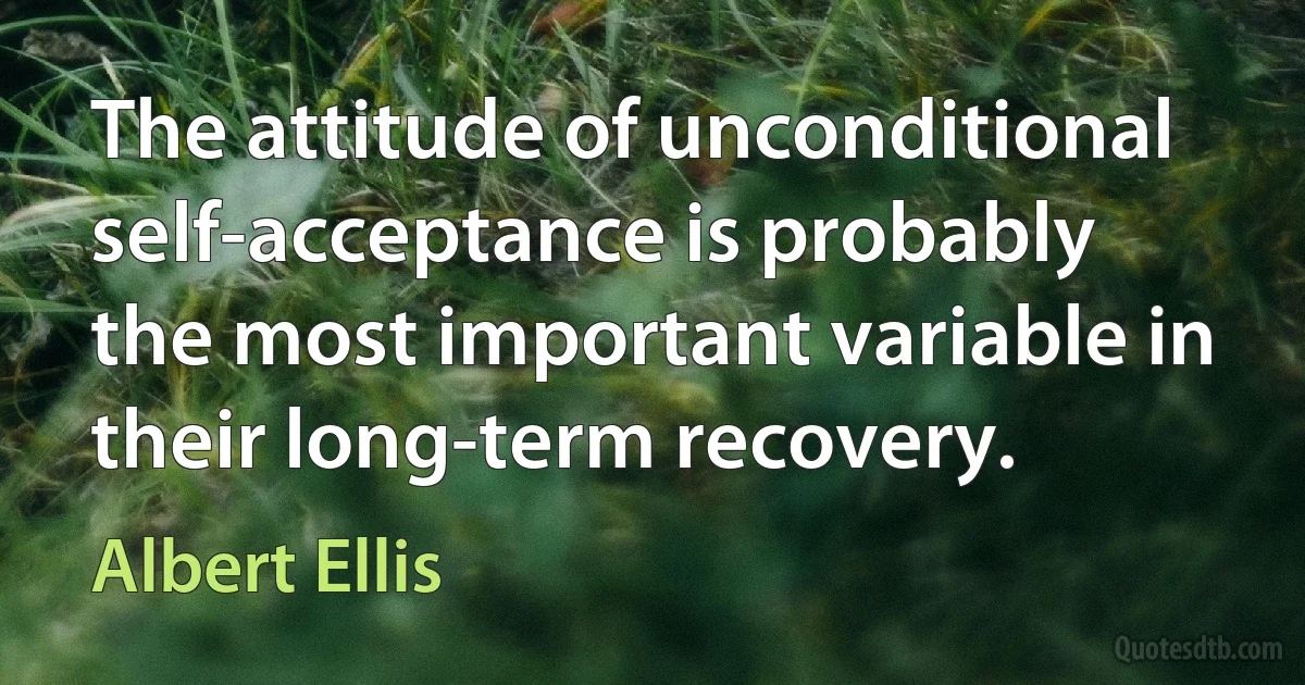 The attitude of unconditional self-acceptance is probably the most important variable in their long-term recovery. (Albert Ellis)