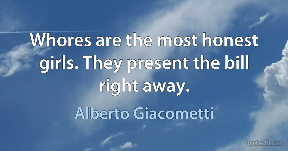 Whores are the most honest girls. They present the bill right away. (Alberto Giacometti)