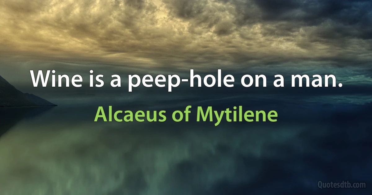 Wine is a peep-hole on a man. (Alcaeus of Mytilene)