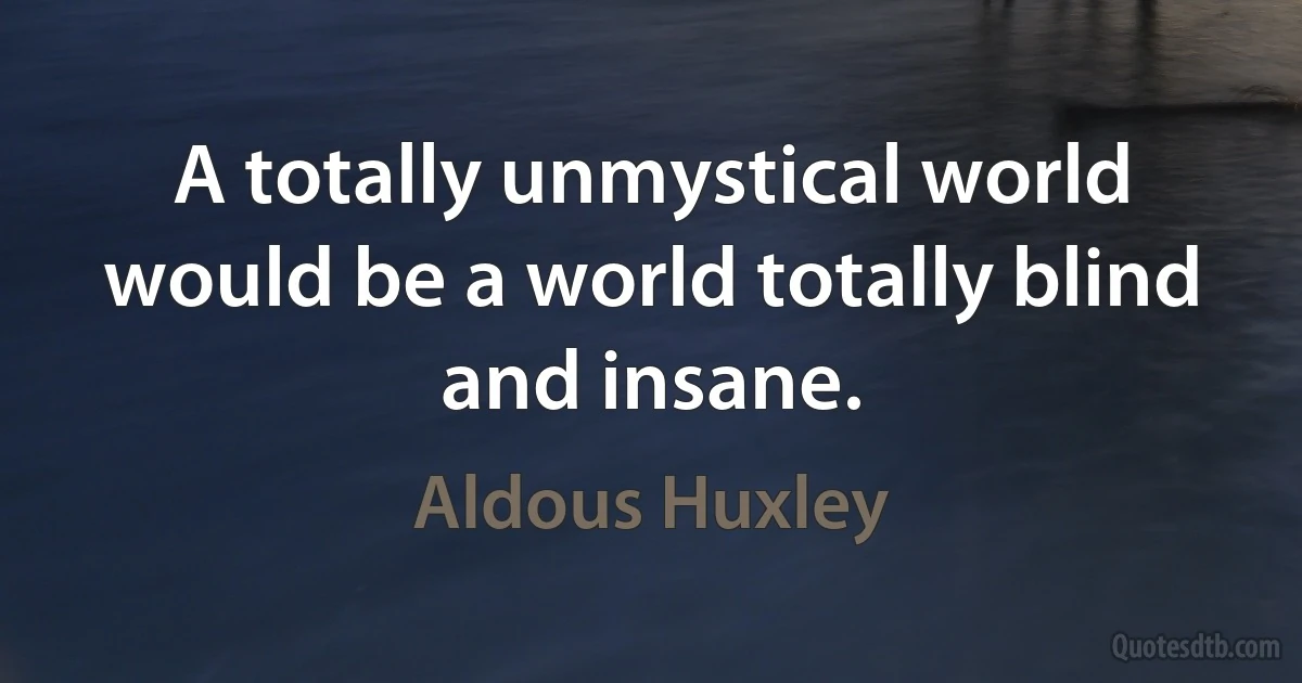 A totally unmystical world would be a world totally blind and insane. (Aldous Huxley)