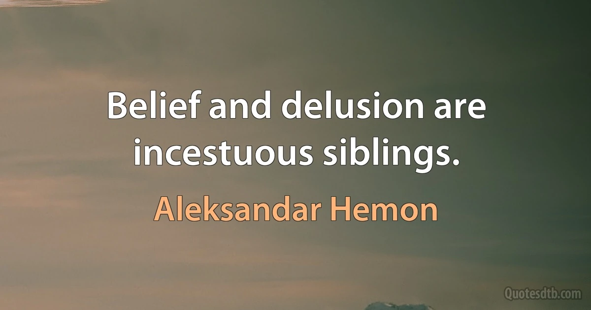 Belief and delusion are incestuous siblings. (Aleksandar Hemon)