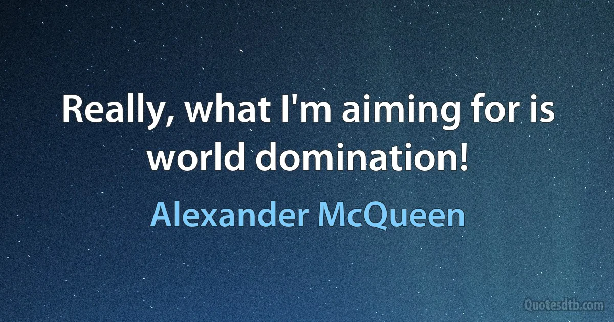 Really, what I'm aiming for is world domination! (Alexander McQueen)