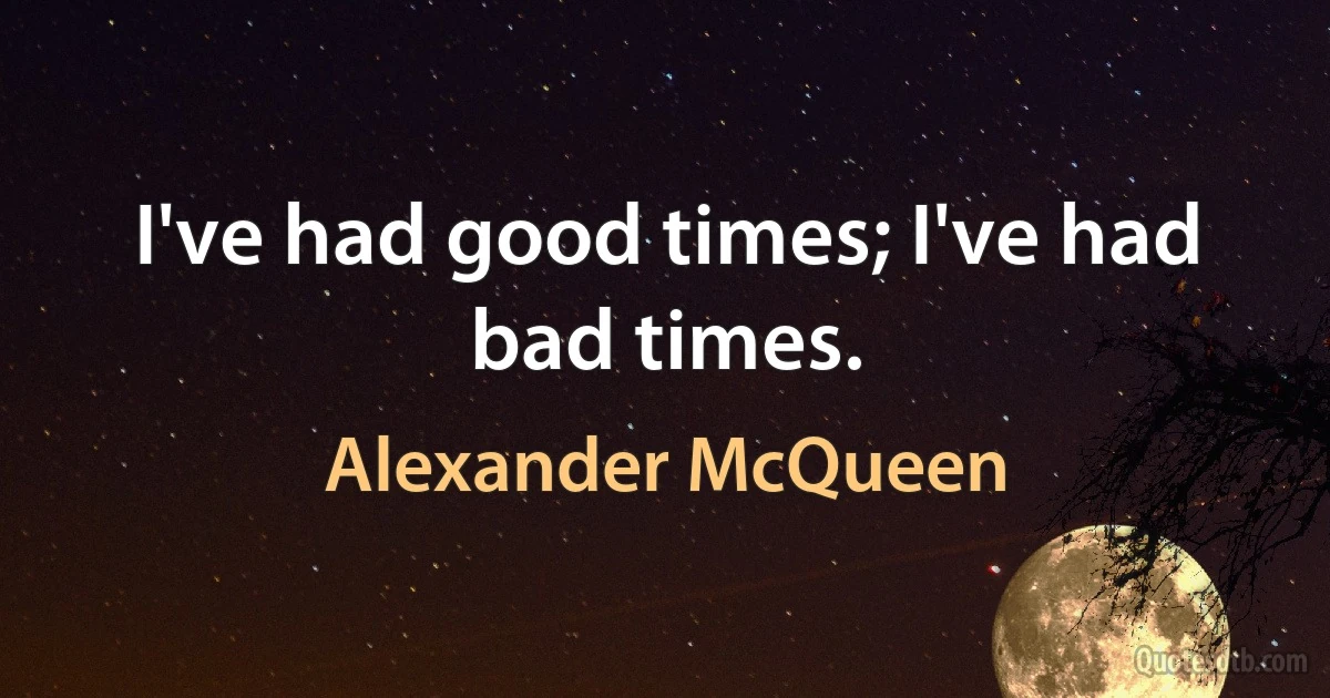 I've had good times; I've had bad times. (Alexander McQueen)