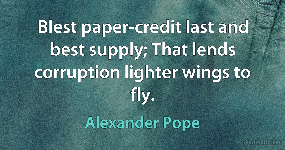 Blest paper-credit last and best supply; That lends corruption lighter wings to fly. (Alexander Pope)