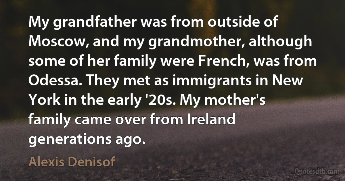 My grandfather was from outside of Moscow, and my grandmother, although some of her family were French, was from Odessa. They met as immigrants in New York in the early '20s. My mother's family came over from Ireland generations ago. (Alexis Denisof)