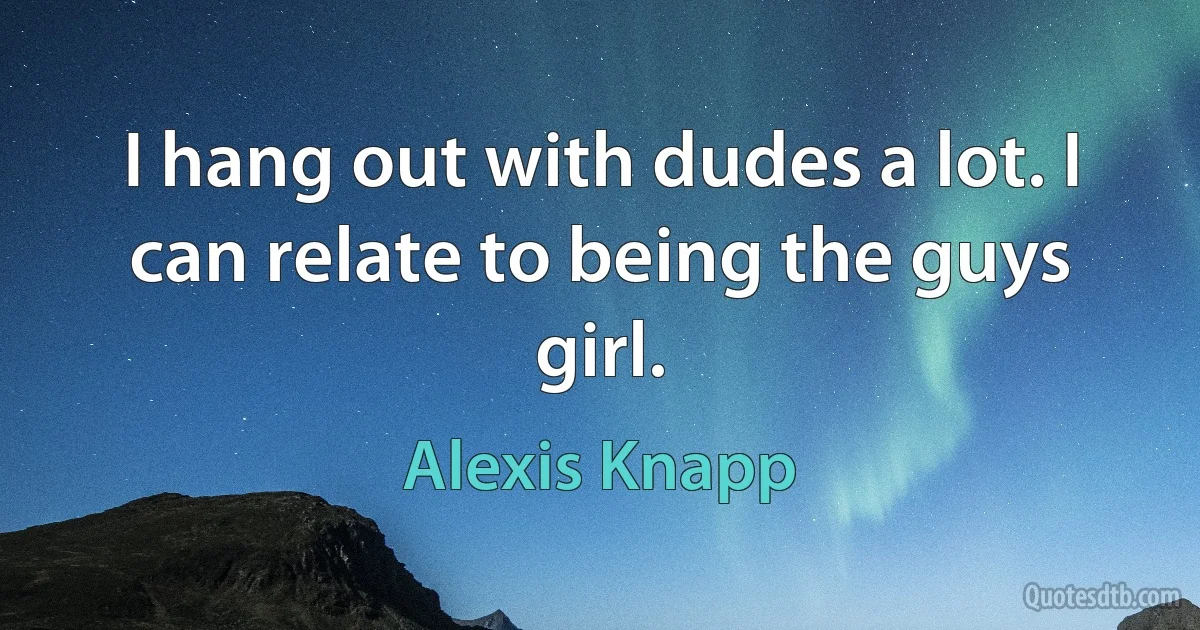 I hang out with dudes a lot. I can relate to being the guys girl. (Alexis Knapp)