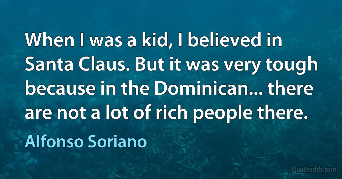 When I was a kid, I believed in Santa Claus. But it was very tough because in the Dominican... there are not a lot of rich people there. (Alfonso Soriano)