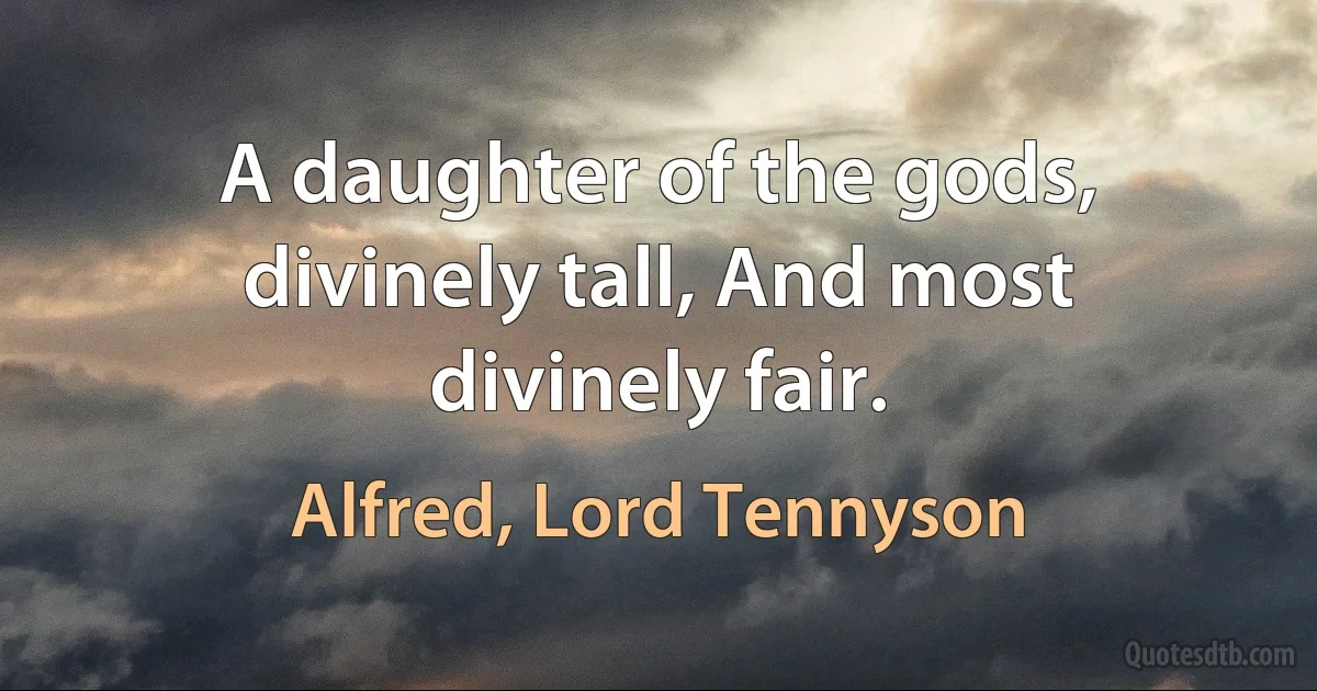 A daughter of the gods, divinely tall, And most divinely fair. (Alfred, Lord Tennyson)