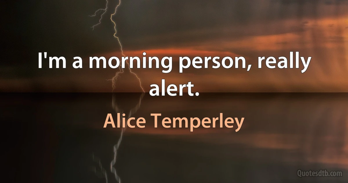 I'm a morning person, really alert. (Alice Temperley)