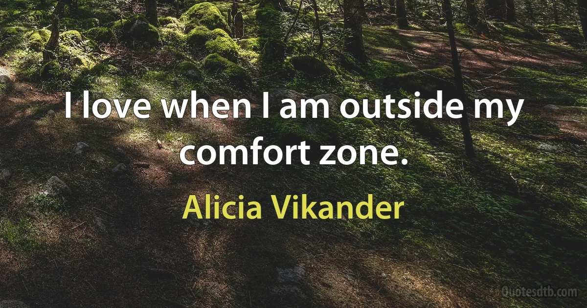 I love when I am outside my comfort zone. (Alicia Vikander)