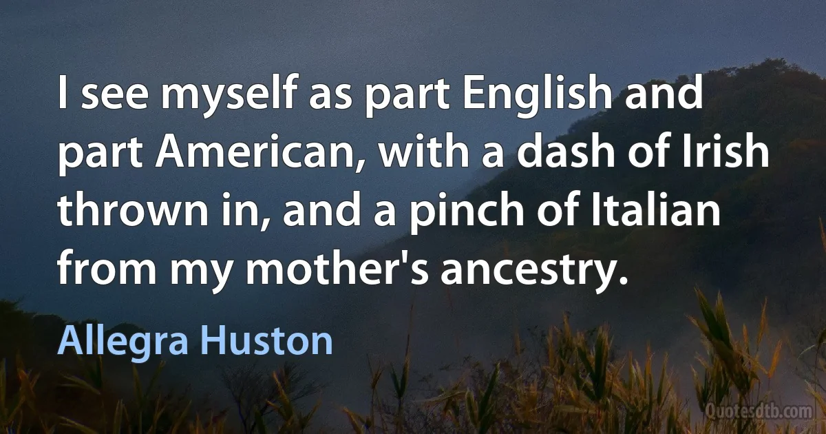 I see myself as part English and part American, with a dash of Irish thrown in, and a pinch of Italian from my mother's ancestry. (Allegra Huston)