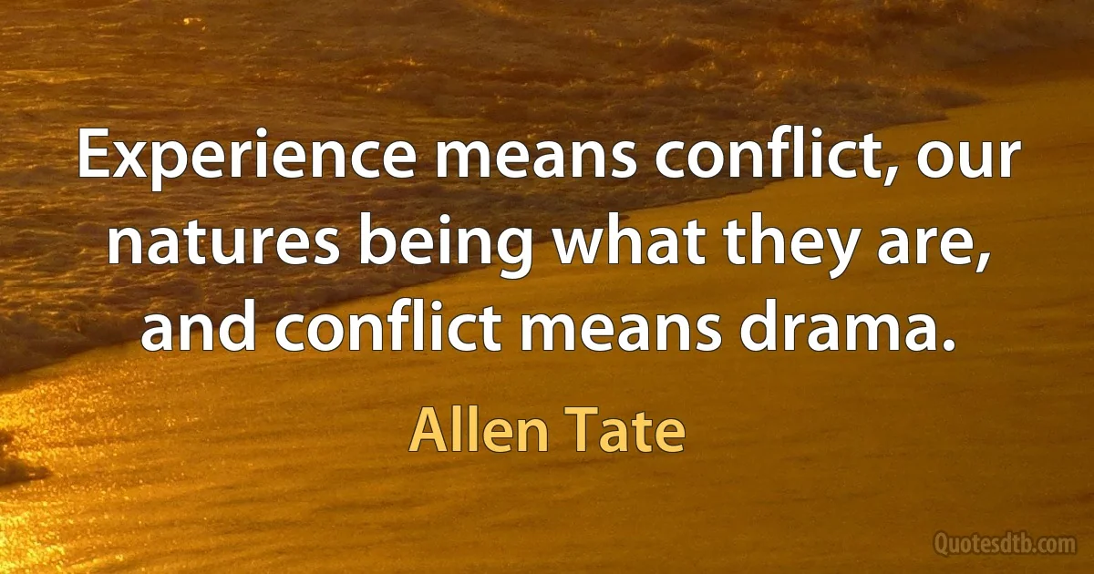 Experience means conflict, our natures being what they are, and conflict means drama. (Allen Tate)