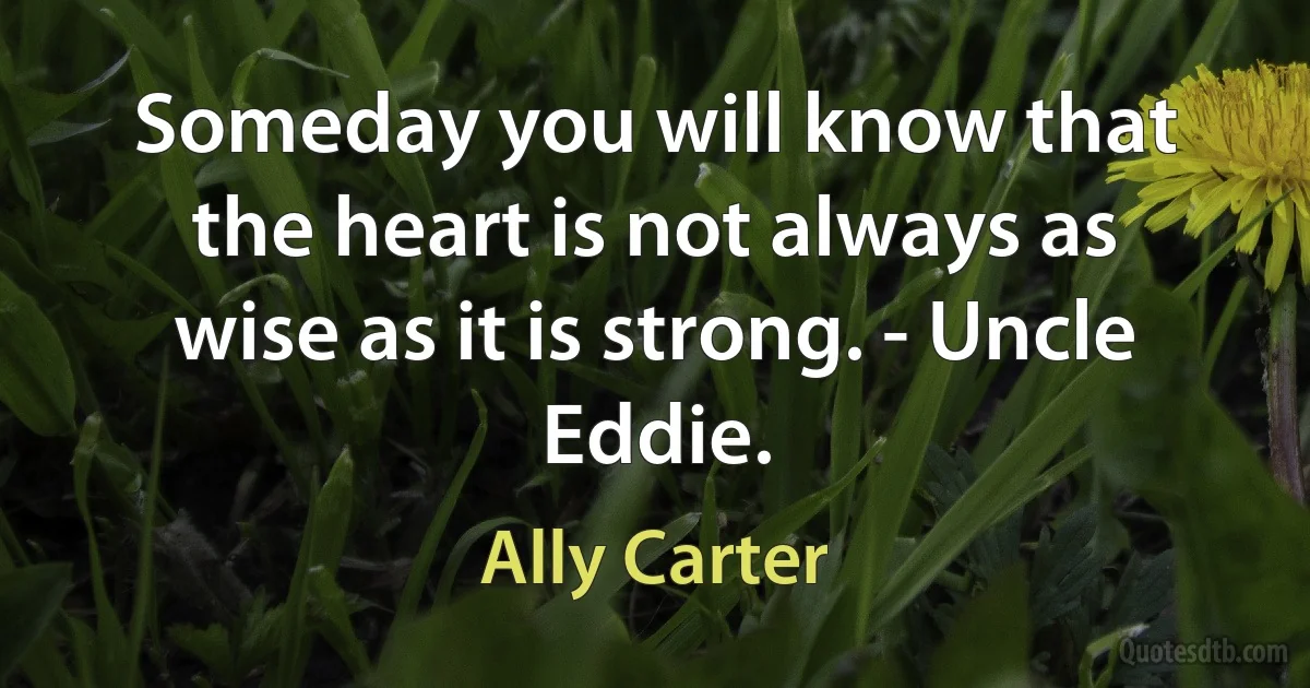 Someday you will know that the heart is not always as wise as it is strong. - Uncle Eddie. (Ally Carter)