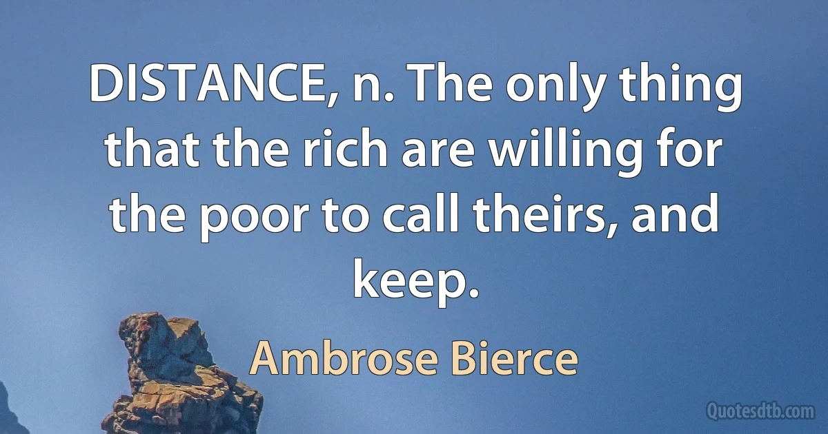 DISTANCE, n. The only thing that the rich are willing for the poor to call theirs, and keep. (Ambrose Bierce)