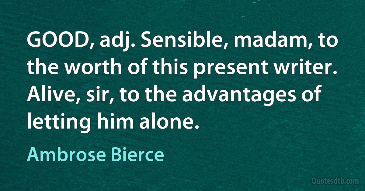 GOOD, adj. Sensible, madam, to the worth of this present writer. Alive, sir, to the advantages of letting him alone. (Ambrose Bierce)