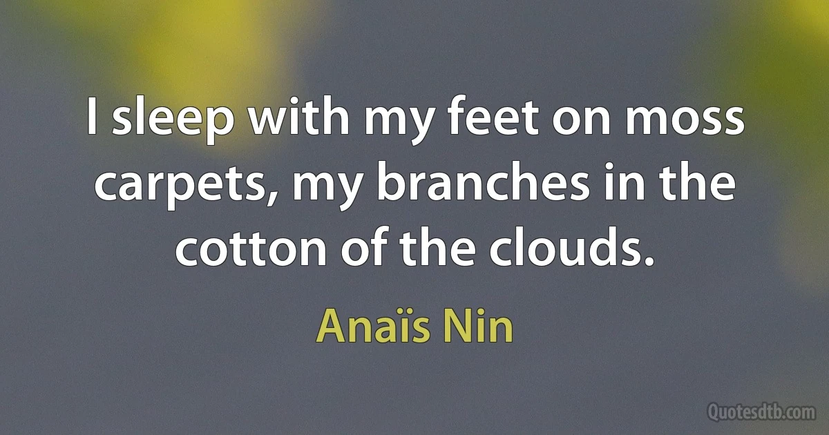 I sleep with my feet on moss carpets, my branches in the cotton of the clouds. (Anaïs Nin)