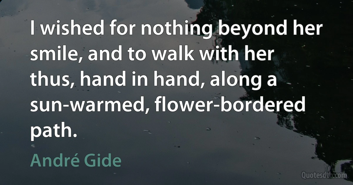 I wished for nothing beyond her smile, and to walk with her thus, hand in hand, along a sun-warmed, flower-bordered path. (André Gide)