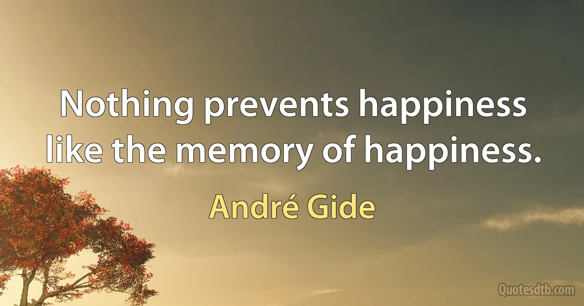 Nothing prevents happiness like the memory of happiness. (André Gide)