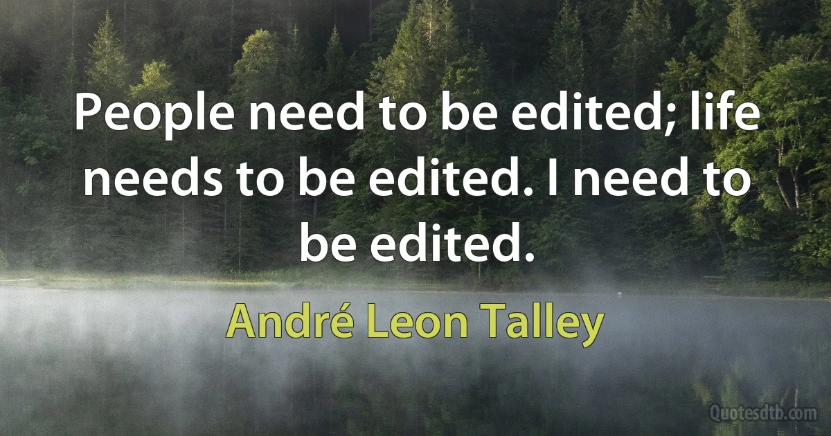 People need to be edited; life needs to be edited. I need to be edited. (André Leon Talley)