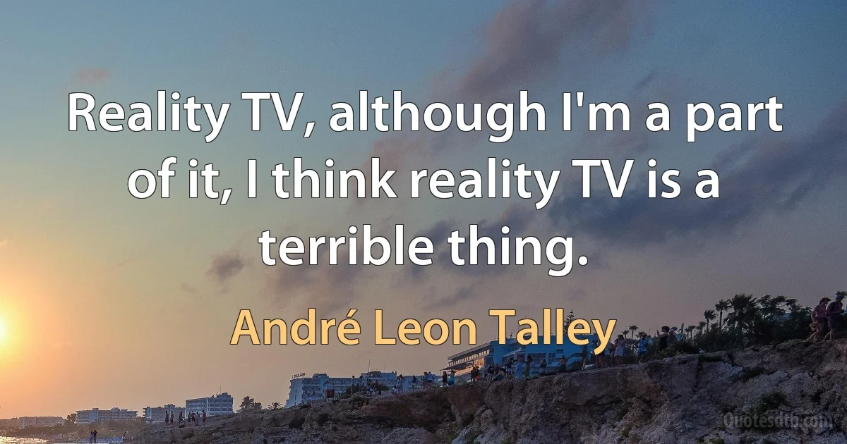 Reality TV, although I'm a part of it, I think reality TV is a terrible thing. (André Leon Talley)