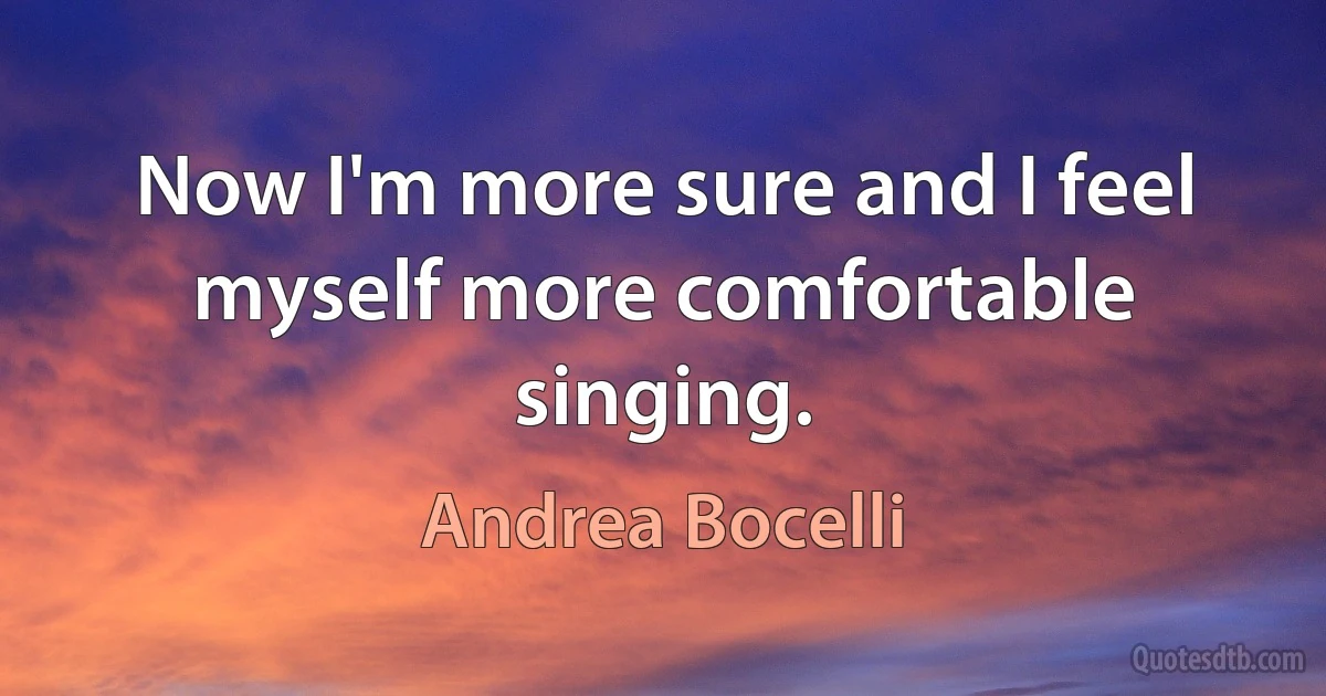 Now I'm more sure and I feel myself more comfortable singing. (Andrea Bocelli)