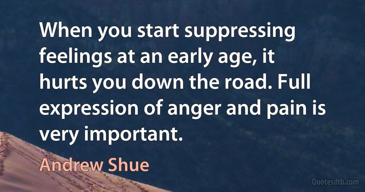 When you start suppressing feelings at an early age, it hurts you down the road. Full expression of anger and pain is very important. (Andrew Shue)