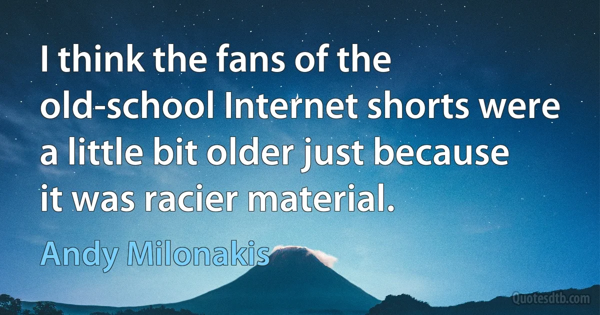 I think the fans of the old-school Internet shorts were a little bit older just because it was racier material. (Andy Milonakis)