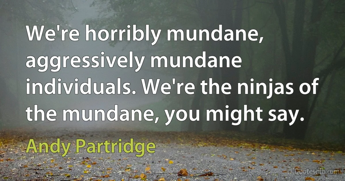 We're horribly mundane, aggressively mundane individuals. We're the ninjas of the mundane, you might say. (Andy Partridge)