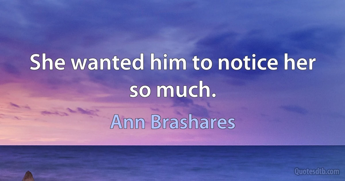 She wanted him to notice her so much. (Ann Brashares)