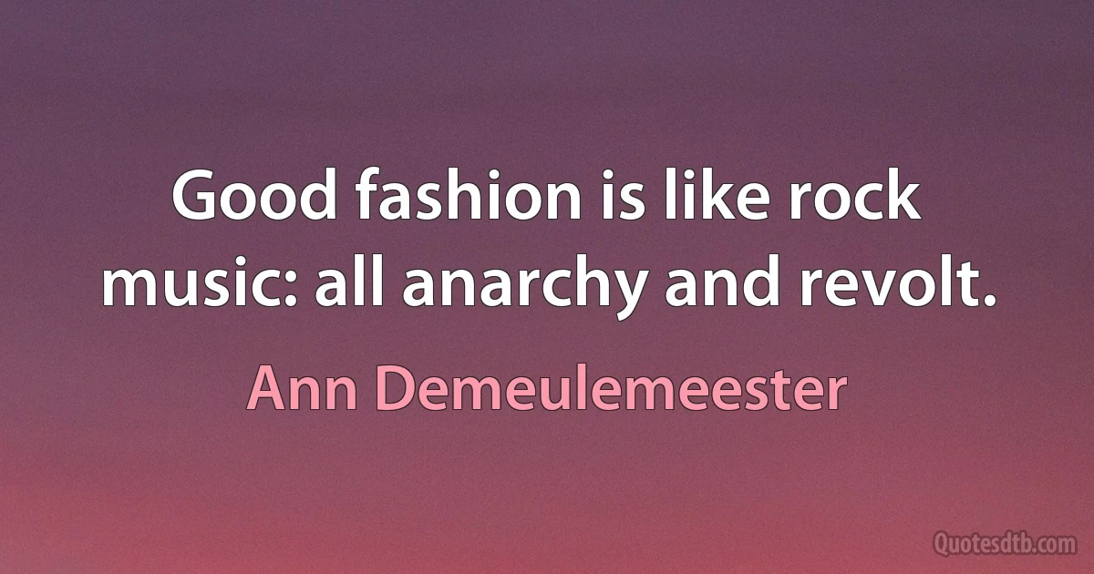 Good fashion is like rock music: all anarchy and revolt. (Ann Demeulemeester)