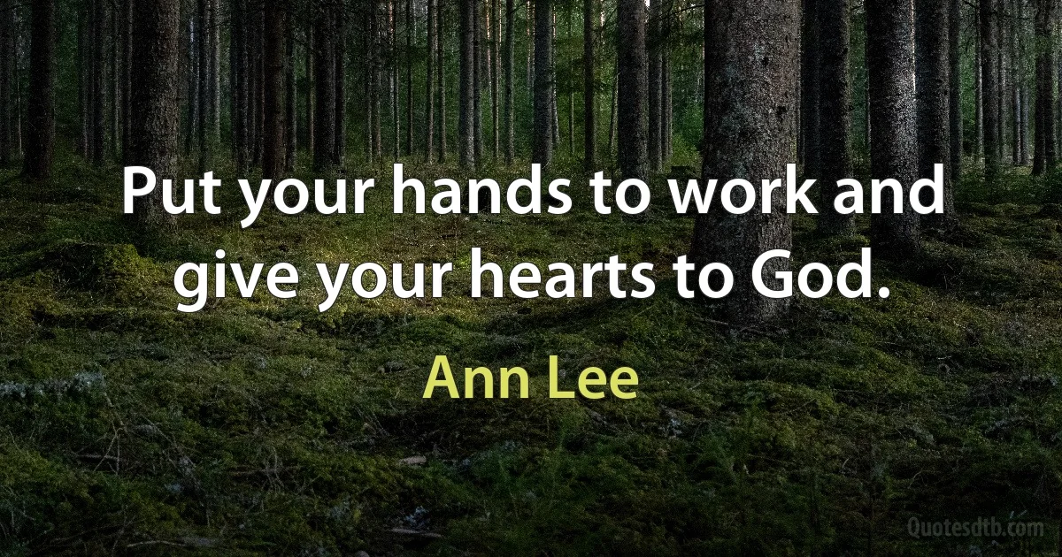 Put your hands to work and give your hearts to God. (Ann Lee)