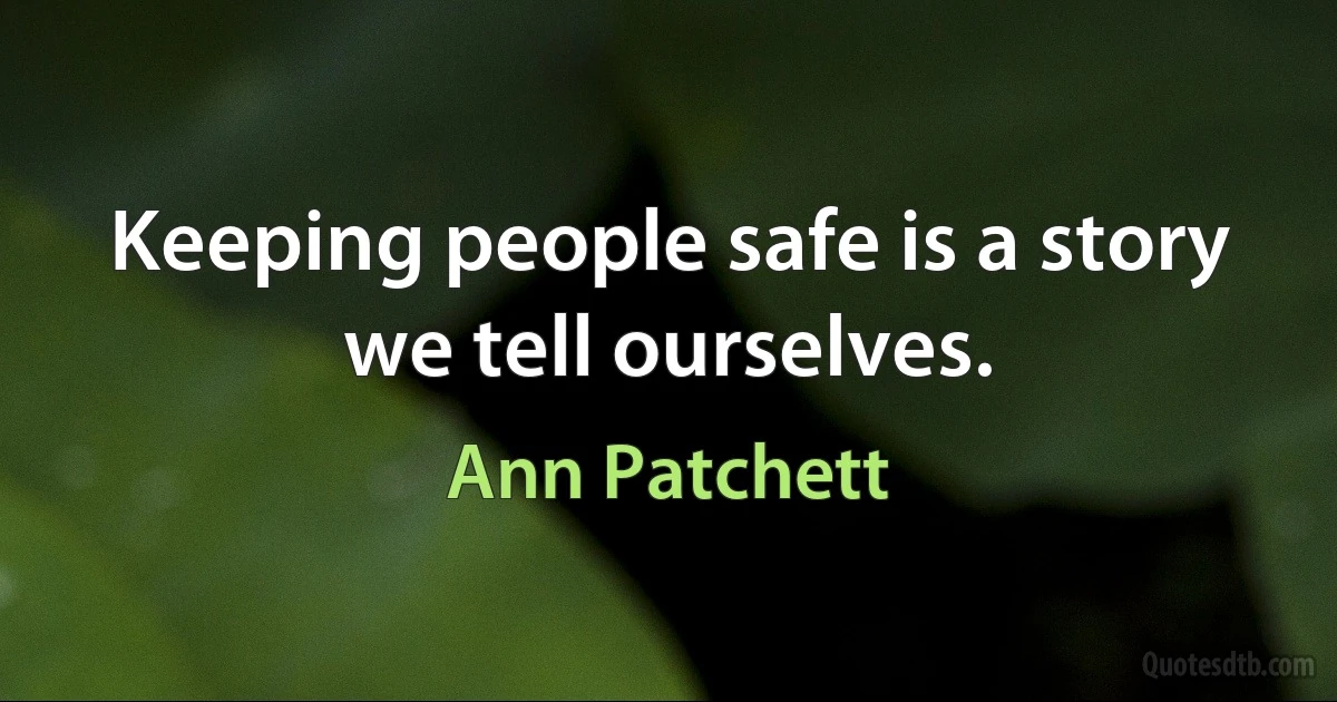 Keeping people safe is a story we tell ourselves. (Ann Patchett)