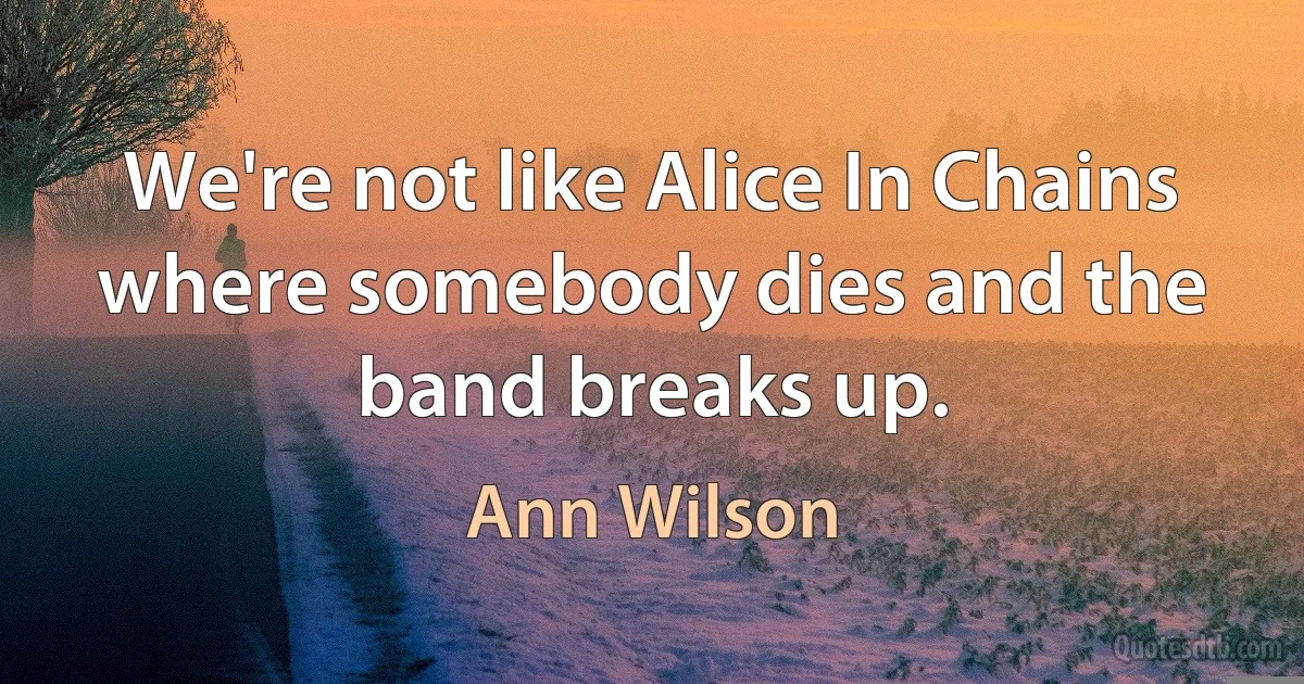 We're not like Alice In Chains where somebody dies and the band breaks up. (Ann Wilson)