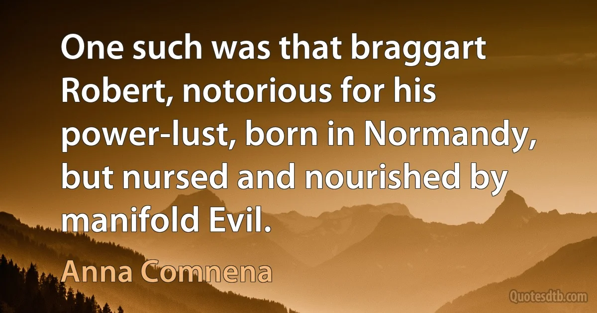 One such was that braggart Robert, notorious for his power-lust, born in Normandy, but nursed and nourished by manifold Evil. (Anna Comnena)